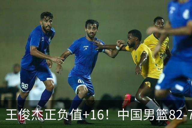 王俊杰正负值+16！中国男篮82-78赢球，4人不及格，难入选世预赛